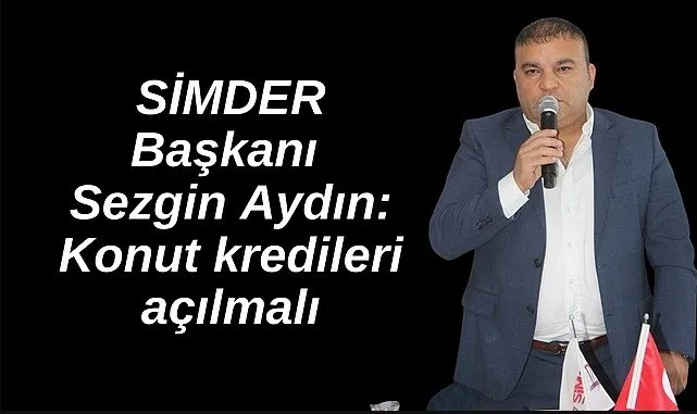 SİMDER Başkanı Sezgin Aydın: Konut kredileri açılmalı