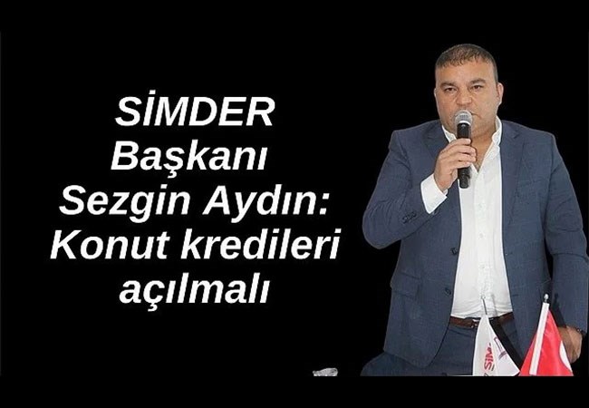  SİMDER Başkanı Sezgin Aydın: Konut kredileri açılmalı